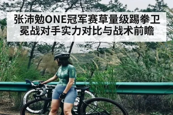 张沛勉ONE冠军赛草量级踢拳卫冕战对手实力对比与战术前瞻