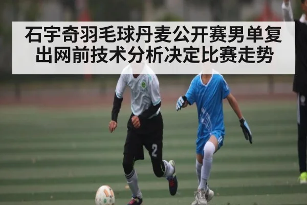 石宇奇羽毛球丹麦公开赛男单复出网前技术分析决定比赛走势