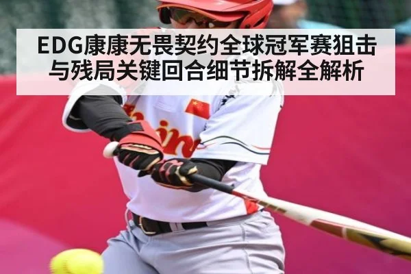 EDG康康无畏契约全球冠军赛狙击与残局关键回合细节拆解全解析